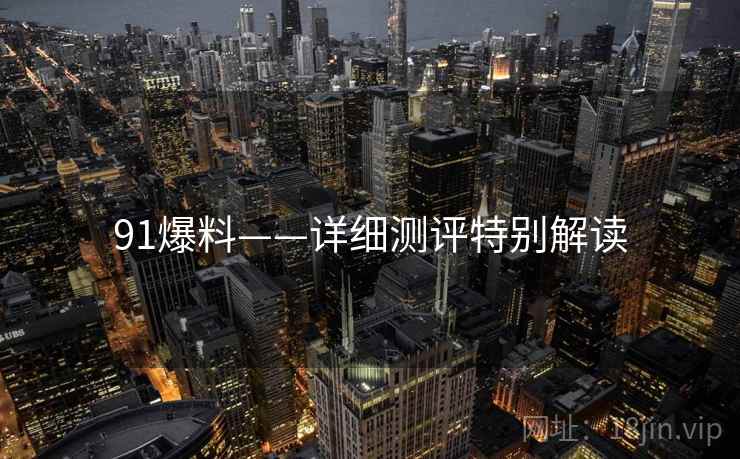 91爆料——详细测评特别解读  第1张