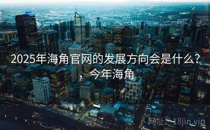 2025年海角官网的发展方向会是什么？，今年海角