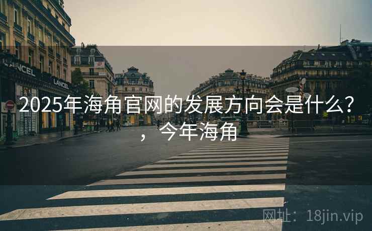 2025年海角官网的发展方向会是什么？，今年海角