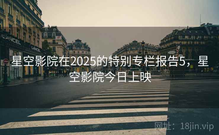 星空影院在2025的特别专栏报告5，星空影院今日上映  第2张