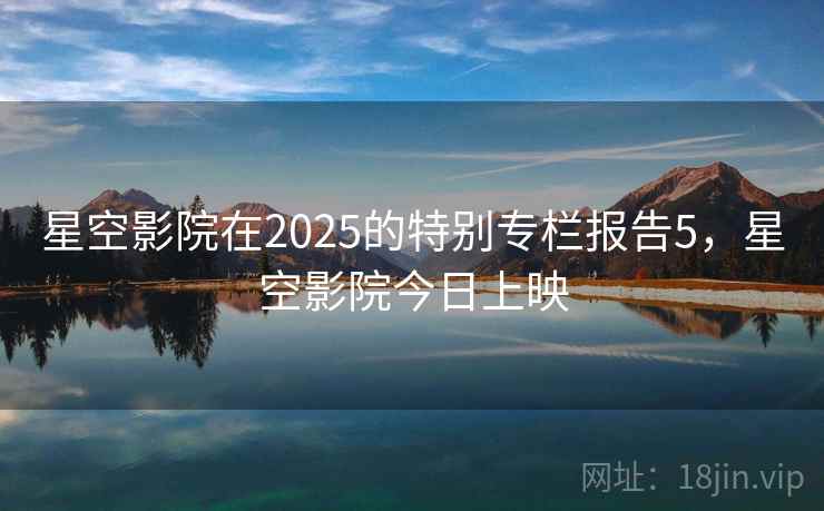 星空影院在2025的特别专栏报告5，星空影院今日上映  第1张