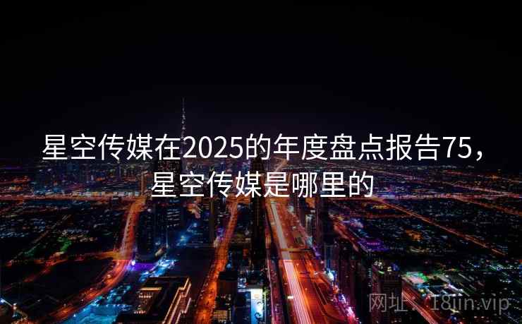 星空传媒在2025的年度盘点报告75，星空传媒是哪里的