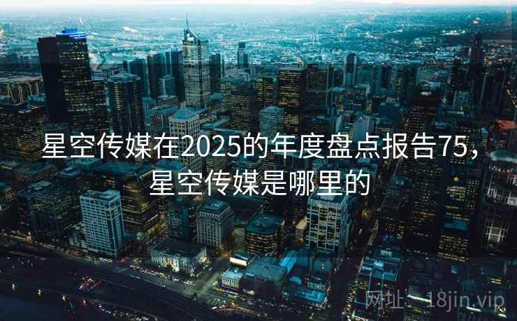 星空传媒在2025的年度盘点报告75，星空传媒是哪里的