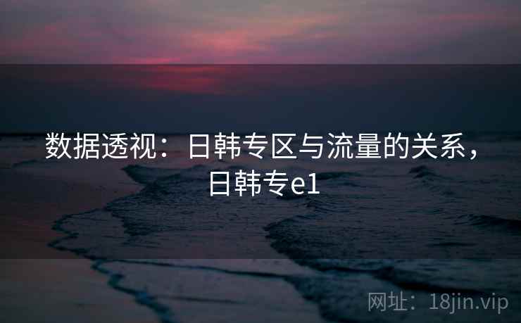 数据透视：日韩专区与流量的关系，日韩专e1