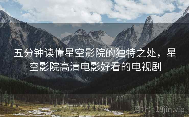 五分钟读懂星空影院的独特之处，星空影院高清电影好看的电视剧