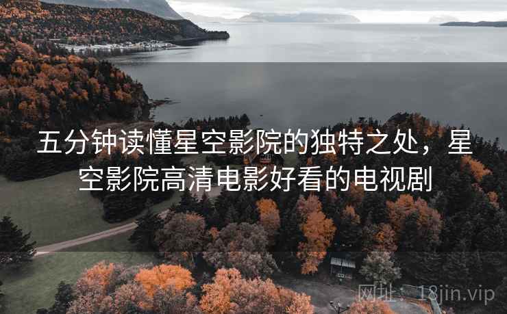 五分钟读懂星空影院的独特之处，星空影院高清电影好看的电视剧