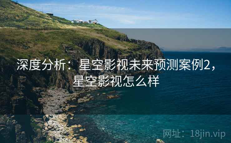 深度分析：星空影视未来预测案例2，星空影视怎么样