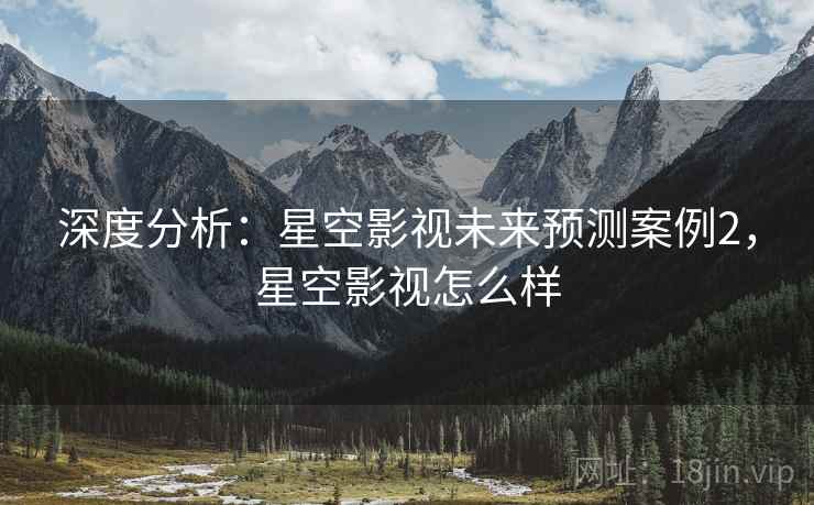深度分析：星空影视未来预测案例2，星空影视怎么样