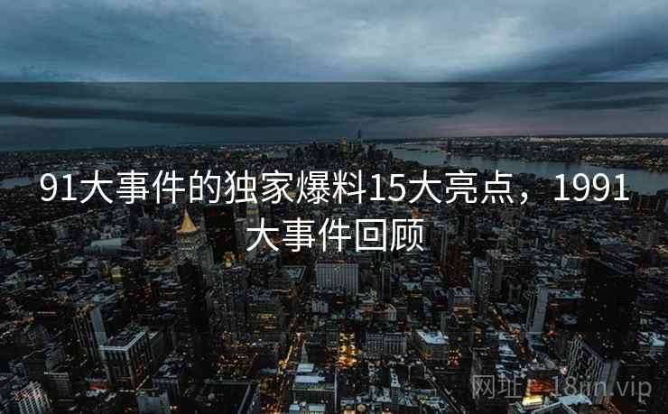 91大事件的独家爆料15大亮点，1991大事件回顾