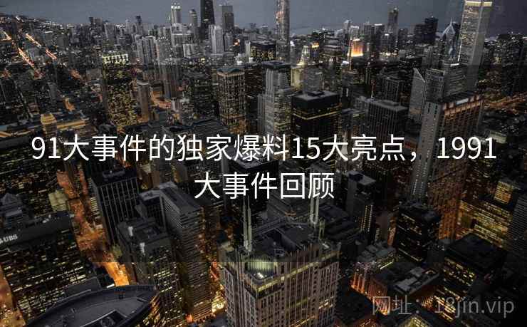 91大事件的独家爆料15大亮点，1991大事件回顾