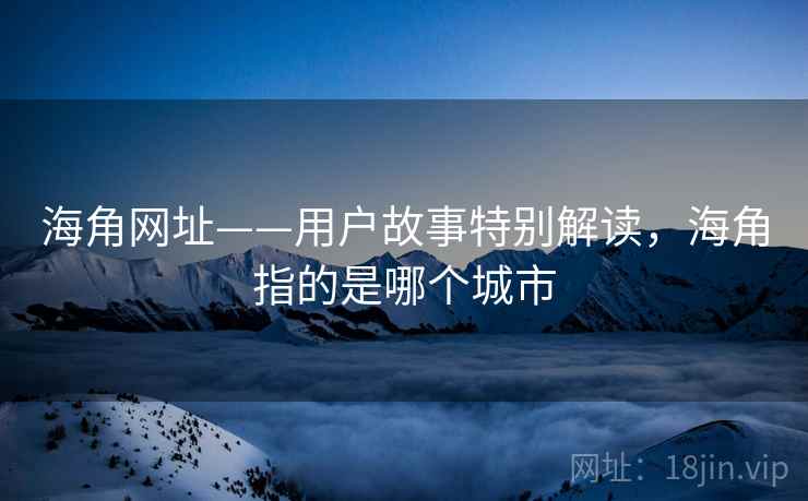 海角网址——用户故事特别解读，海角指的是哪个城市