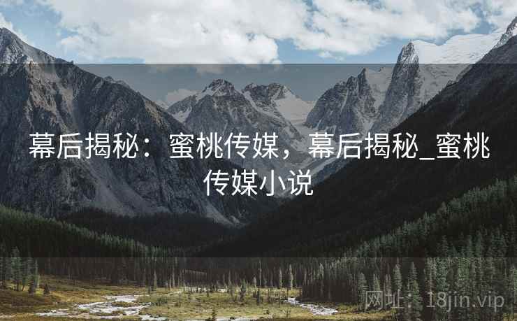 幕后揭秘：蜜桃传媒，幕后揭秘_蜜桃传媒小说
