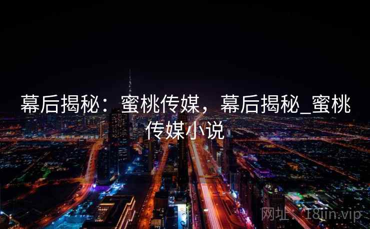 幕后揭秘：蜜桃传媒，幕后揭秘_蜜桃传媒小说
