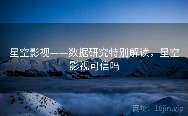 星空影视——数据研究特别解读，星空影视可信吗