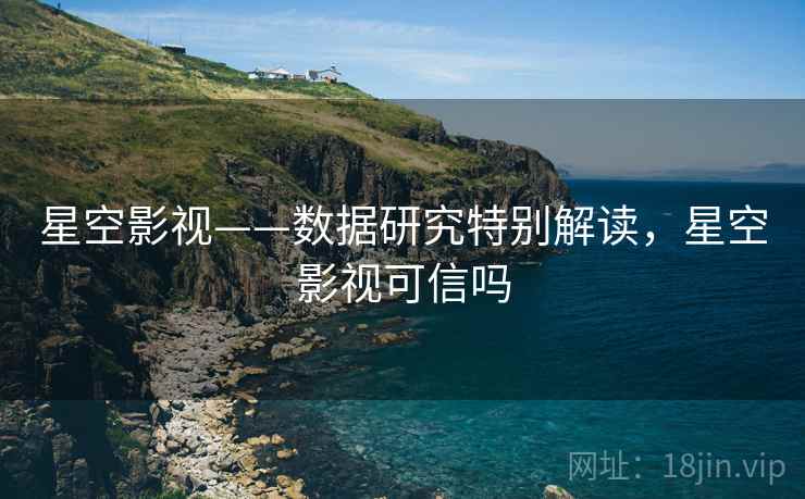 星空影视——数据研究特别解读，星空影视可信吗