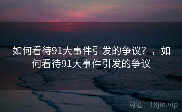 如何看待91大事件引发的争议？，如何看待91大事件引发的争议