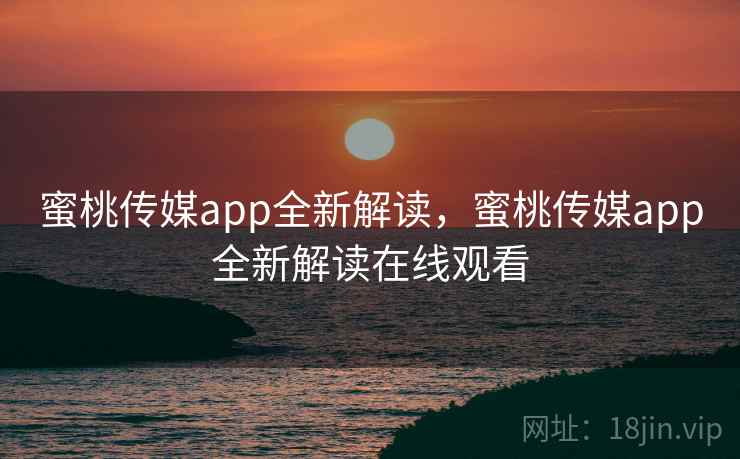 蜜桃传媒app全新解读，蜜桃传媒app全新解读在线观看