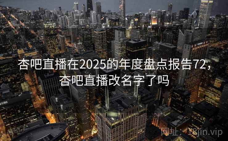 杏吧直播在2025的年度盘点报告72，杏吧直播改名字了吗  第1张