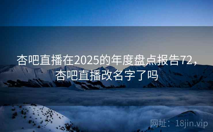 杏吧直播在2025的年度盘点报告72，杏吧直播改名字了吗  第2张