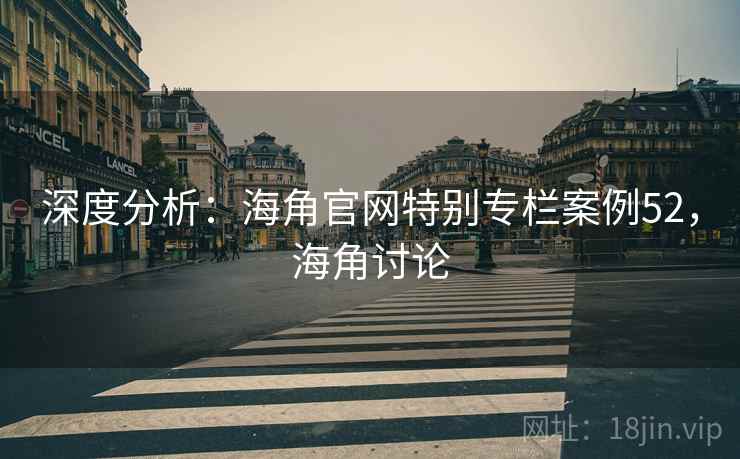 深度分析：海角官网特别专栏案例52，海角讨论
