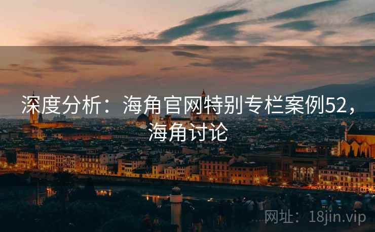 深度分析：海角官网特别专栏案例52，海角讨论