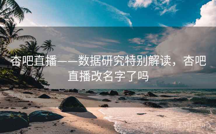 杏吧直播——数据研究特别解读，杏吧直播改名字了吗