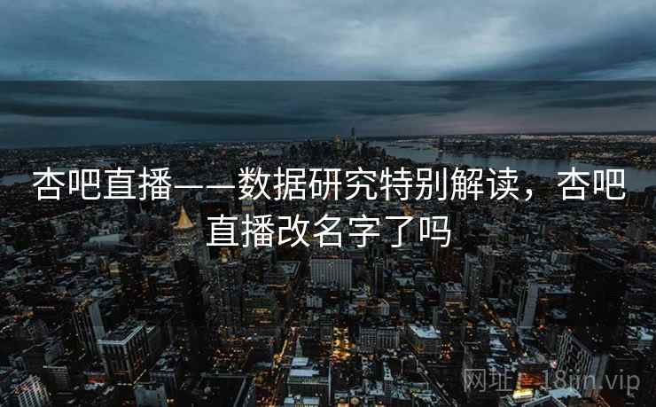 杏吧直播——数据研究特别解读，杏吧直播改名字了吗