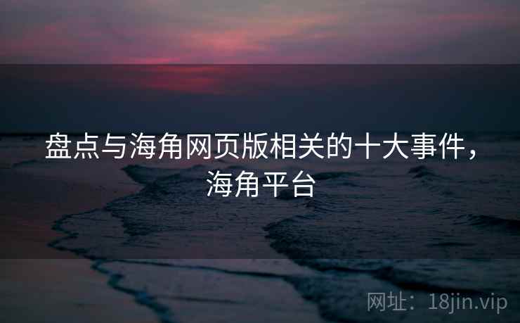 盘点与海角网页版相关的十大事件，海角平台