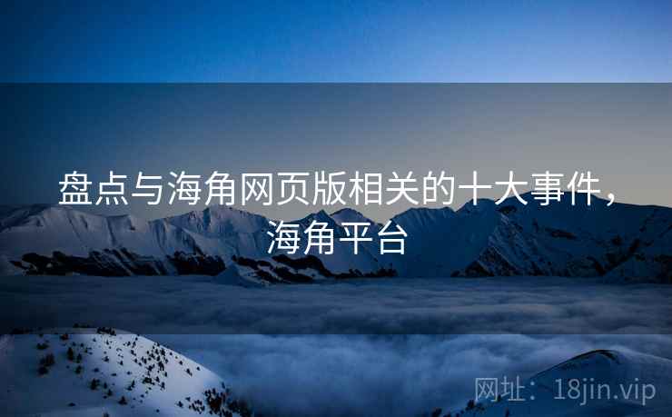 盘点与海角网页版相关的十大事件，海角平台