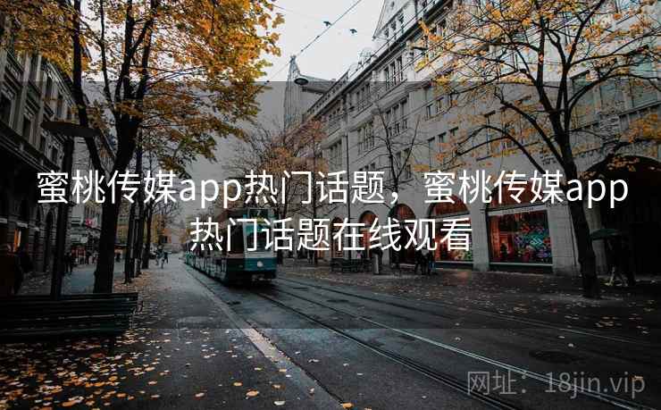 蜜桃传媒app热门话题，蜜桃传媒app热门话题在线观看