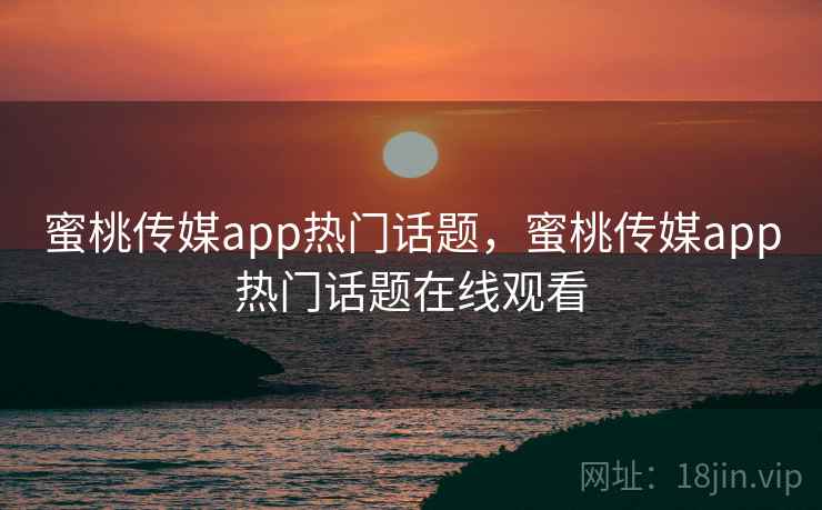 蜜桃传媒app热门话题，蜜桃传媒app热门话题在线观看