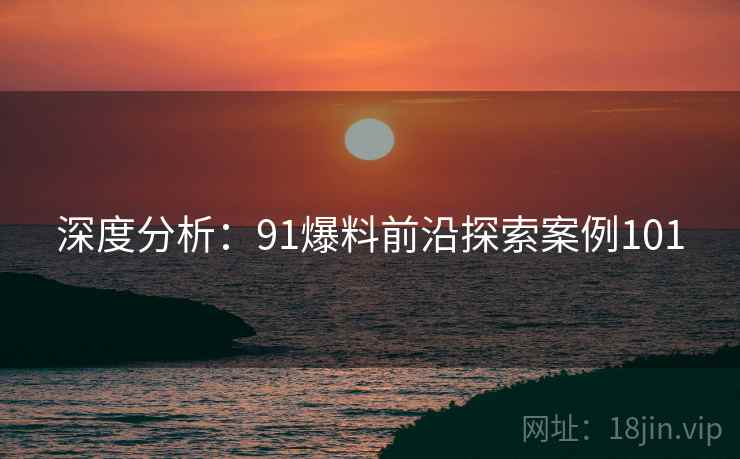 深度分析：91爆料前沿探索案例101  第2张
