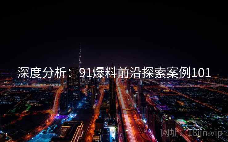深度分析：91爆料前沿探索案例101  第1张