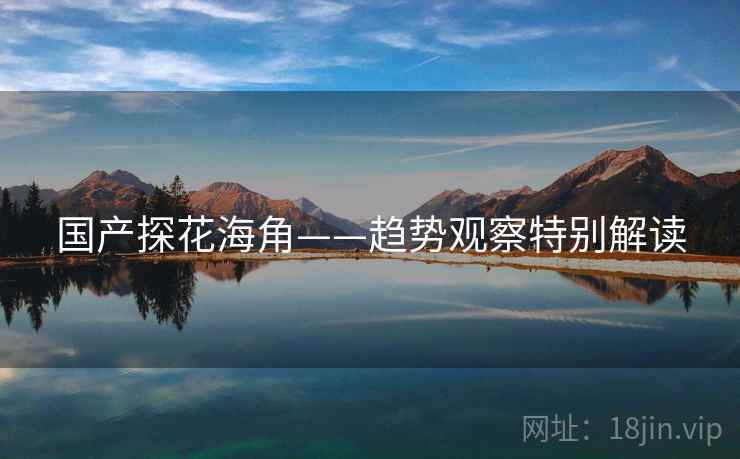 国产探花海角——趋势观察特别解读