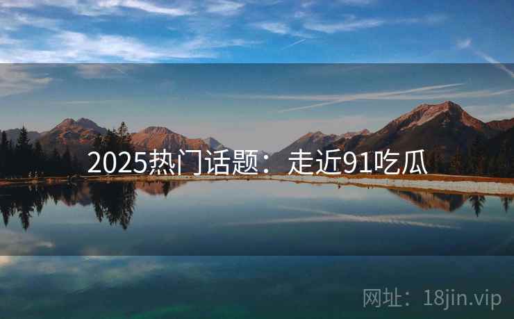 2025热门话题：走近91吃瓜