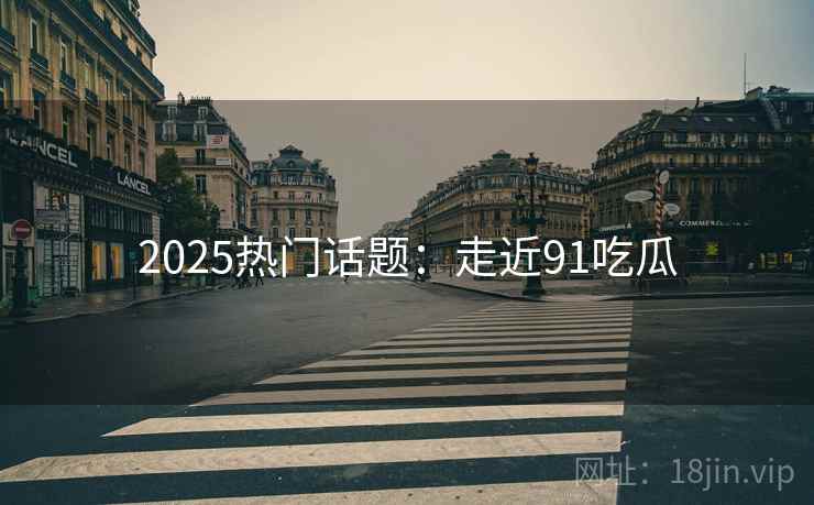 2025热门话题：走近91吃瓜