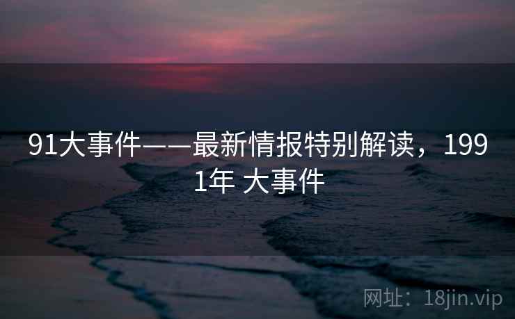 91大事件——最新情报特别解读，1991年 大事件  第2张