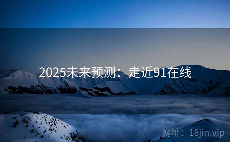 2025未来预测：走近91在线