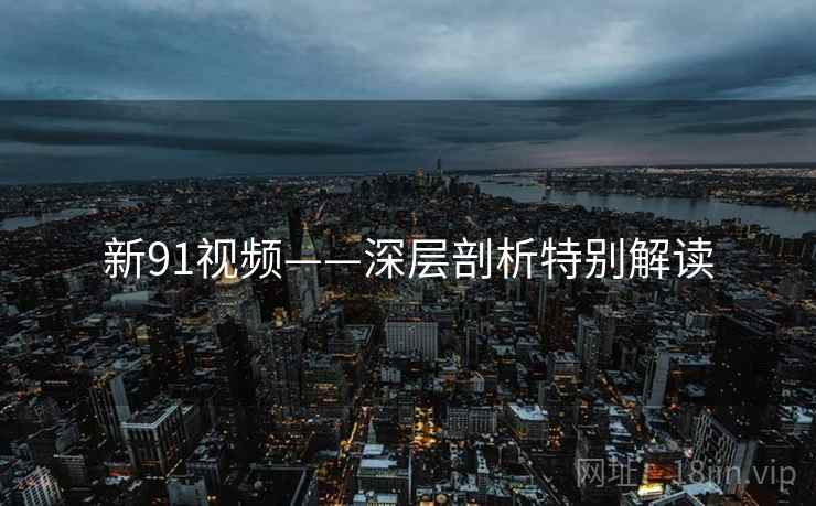 新91视频——深层剖析特别解读