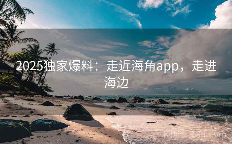 2025独家爆料：走近海角app，走进海边