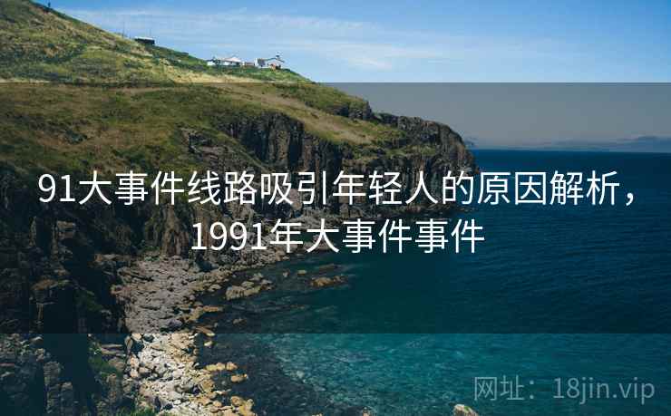 91大事件线路吸引年轻人的原因解析，1991年大事件事件