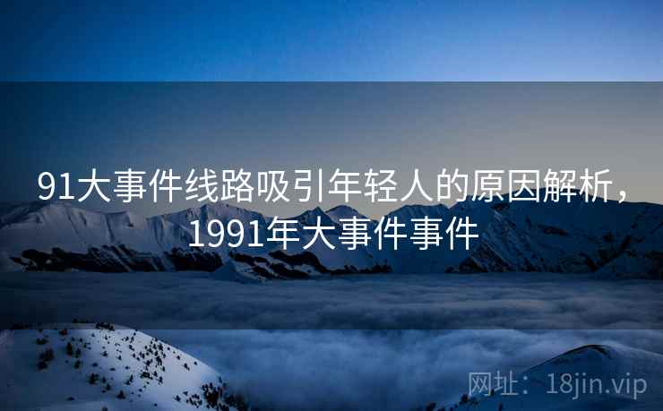 91大事件线路吸引年轻人的原因解析，1991年大事件事件