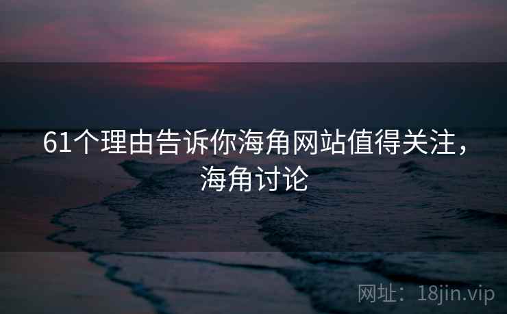 61个理由告诉你海角网站值得关注，海角讨论