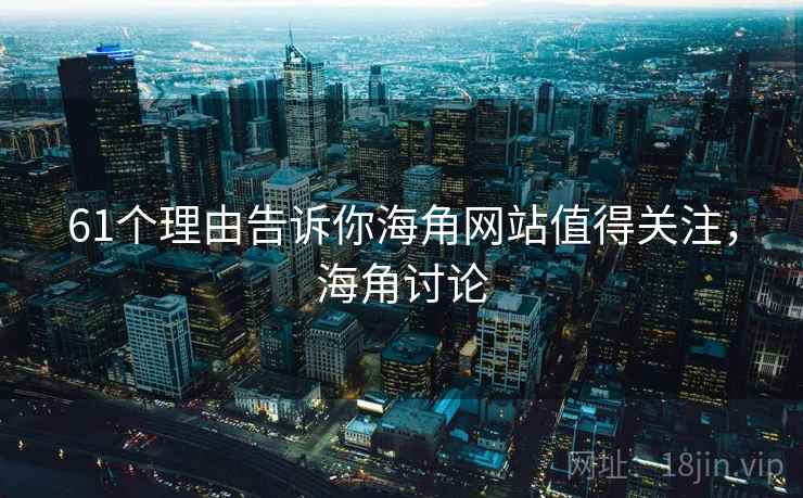 61个理由告诉你海角网站值得关注，海角讨论