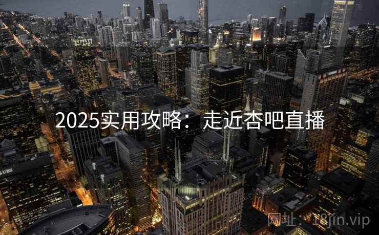 2025实用攻略：走近杏吧直播