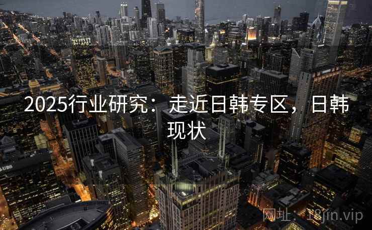 2025行业研究：走近日韩专区，日韩现状