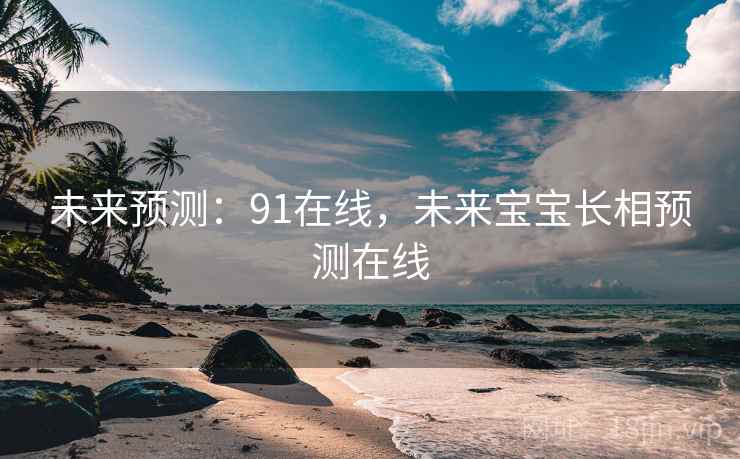 未来预测：91在线，未来宝宝长相预测在线