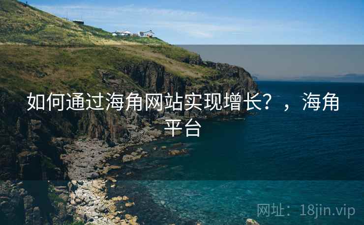 如何通过海角网站实现增长？，海角平台
