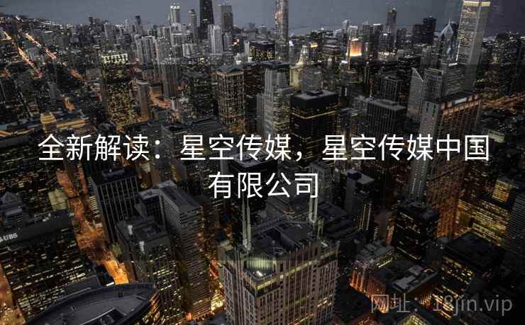 全新解读：星空传媒，星空传媒中国有限公司