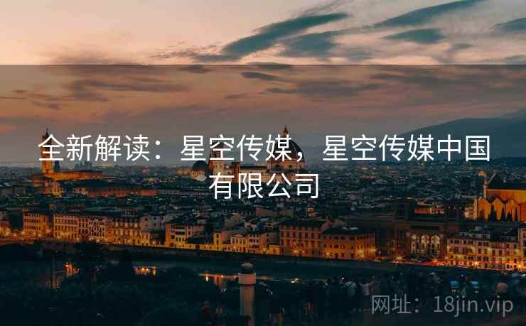 全新解读：星空传媒，星空传媒中国有限公司